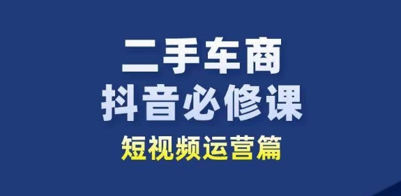 二手车商抖音必修课短视频运营，二手车行业从业者新赛道 - 网赚资源网-网赚资源网