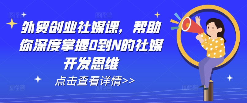 外贸创业社媒课，帮助你深度掌握0到N的社媒开发思维 - 网赚资源网-网赚资源网