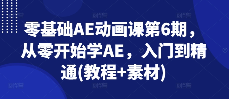 零基础AE动画课第6期，从零开始学AE，入门到精通(教程+素材) - 网赚资源网-网赚资源网