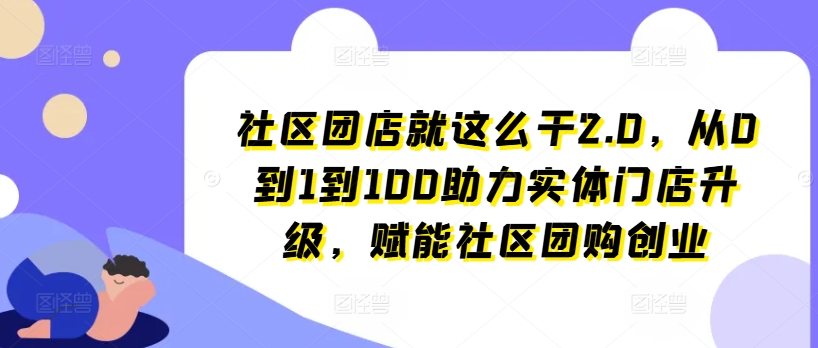 社区团店就这么干2.0，从0到1到100助力实体门店升级，赋能社区团购创业 - 网赚资源网-网赚资源网