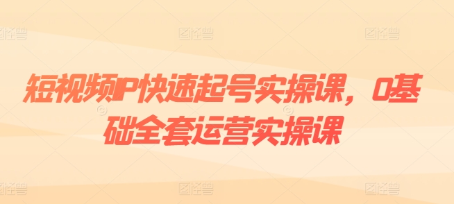 短视频IP快速起号实操课，0基础全套运营实操课，爆款内容设计+粉丝运营+内容变现 - 网赚资源网-网赚资源网