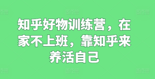 知乎好物训练营，在家不上班，靠知乎来养活自己 - 网赚资源网-网赚资源网