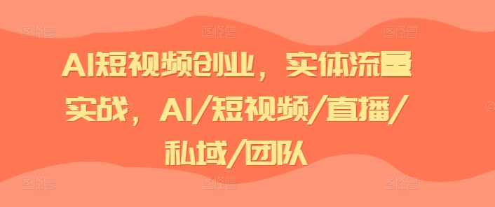 AI短视频创业，实体流量实战，AI/短视频/直播/私域/团队 - 网赚资源网-网赚资源网