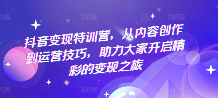 抖音变现特训营，从内容创作到运营技巧，助力大家开启精彩的变现之旅 - 网赚资源网-网赚资源网