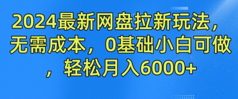 2024最新网盘拉新玩法，无需成本，0基础小白可做，轻松月入6000+【揭秘】 - 网赚资源网-网赚资源网