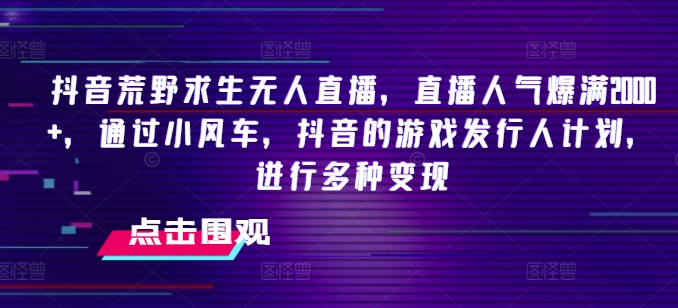 抖音荒野求生无人直播，直播人气爆满2000+，通过小风车，抖音的游戏发行人计划，进行多种变现【揭秘】 - 网赚资源网-网赚资源网