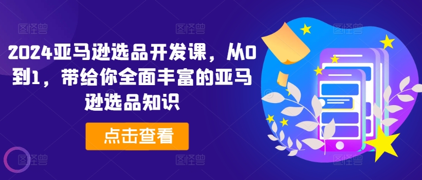 2024亚马逊选品开发课，从0到1，带给你全面丰富的亚马逊选品知识 - 网赚资源网-网赚资源网