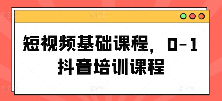 短视频基础课程，0-1抖音培训课程 - 网赚资源网-网赚资源网