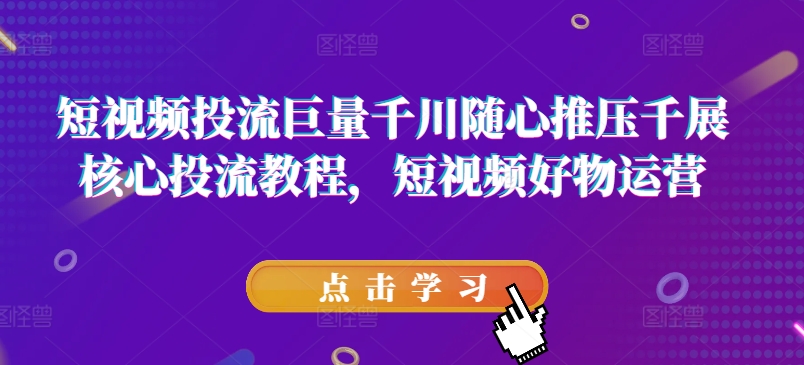 短视频投流巨量千川随心推压千展核心投流教程，短视频好物运营 - 网赚资源网-网赚资源网