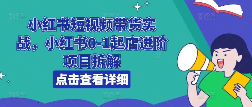 小红书短视频带货实战，小红书0-1起店进阶项目拆解 - 网赚资源网-网赚资源网