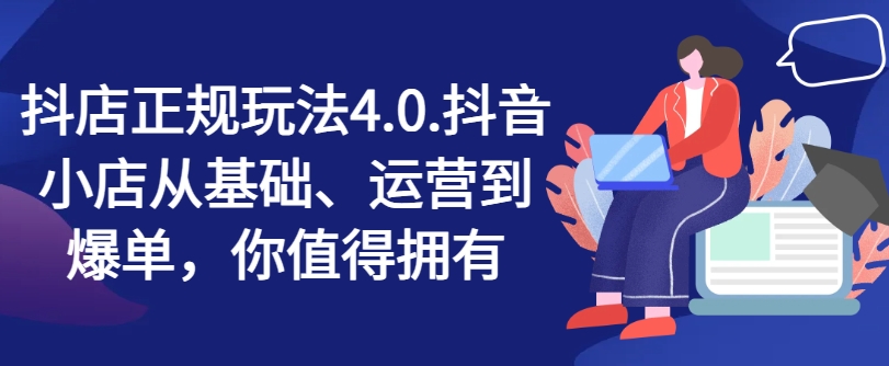 抖店正规玩法4.0，抖音小店从基础、运营到爆单，你值得拥有 - 网赚资源网-网赚资源网