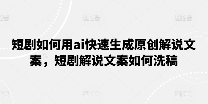 短剧如何用ai快速生成原创解说文案，短剧解说文案如何洗稿 - 网赚资源网-网赚资源网