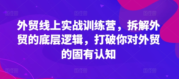 外贸线上实战训练营，拆解外贸的底层逻辑，打破你对外贸的固有认知 - 网赚资源网-网赚资源网