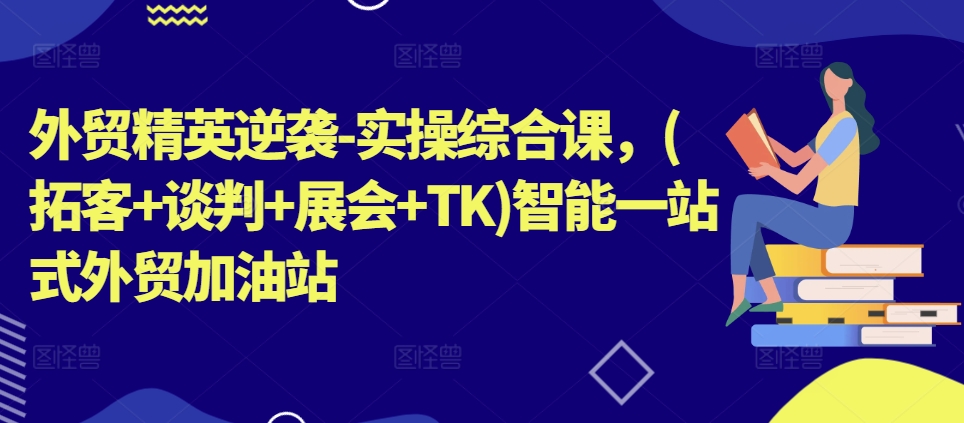 外贸精英逆袭-实操综合课，(拓客+谈判+展会+TK)智能一站式外贸加油站 - 网赚资源网-网赚资源网