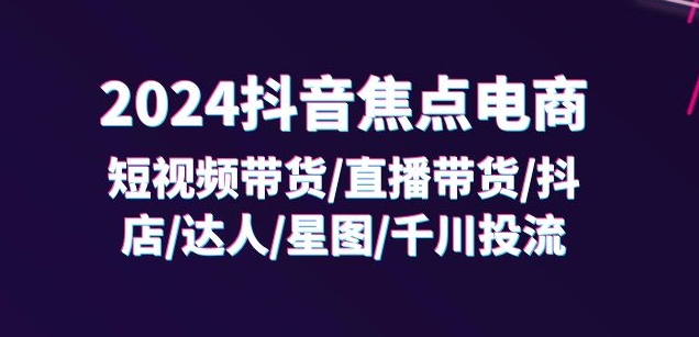 2024抖音焦点电商：短视频带货/直播带货/抖店/达人/星图/千川投流/32节课 - 网赚资源网-网赚资源网