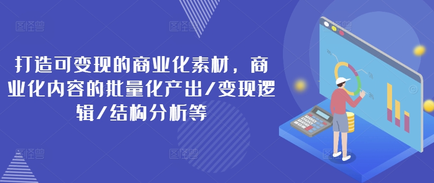 打造可变现的商业化素材，商业化内容的批量化产出/变现逻辑/结构分析等 - 网赚资源网-网赚资源网