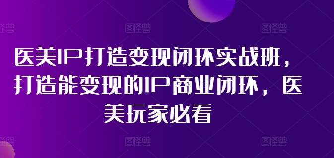 医美IP打造变现闭环实战班，打造能变现的IP商业闭环，医美玩家必看! - 网赚资源网-网赚资源网