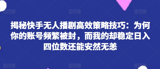 揭秘快手无人播剧高效策略技巧：为何你的账号频繁被封，而我的却稳定日入四位数还能安然无恙【揭秘】 - 网赚资源网-网赚资源网