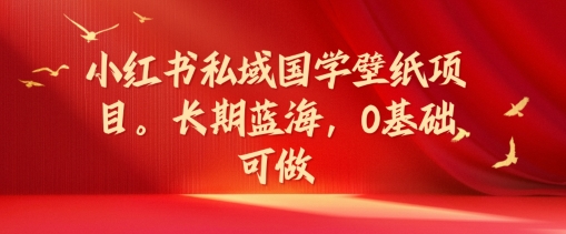 小红书私域国学壁纸项目，长期蓝海，0基础可做【揭秘】 - 网赚资源网-网赚资源网