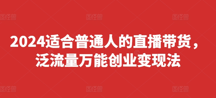 2024适合普通人的直播带货，泛流量万能创业变现法，上手快、落地快、起号快、变现快(更新8月) - 网赚资源网-网赚资源网