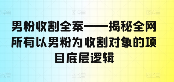 男粉收割全案——揭秘全网所有以男粉为收割对象的项目底层逻辑 - 网赚资源网-网赚资源网