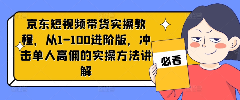 京东短视频带货实操教程，从1-100进阶版，冲击单人高佣的实操方法讲解 - 网赚资源网-网赚资源网