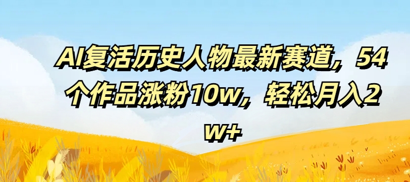 AI复活历史人物最新赛道，54个作品涨粉10w，轻松月入2w+【揭秘】 - 网赚资源网-网赚资源网