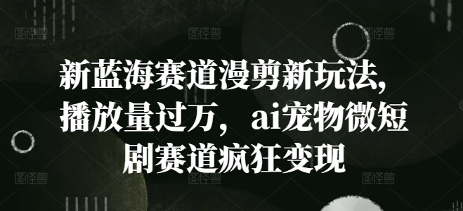 新蓝海赛道漫剪新玩法，播放量过万，ai宠物微短剧赛道疯狂变现【揭秘】 - 网赚资源网-网赚资源网