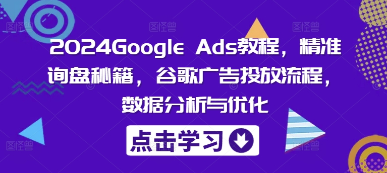 2024Google Ads教程，精准询盘秘籍，谷歌广告投放流程，数据分析与优化 - 网赚资源网-网赚资源网