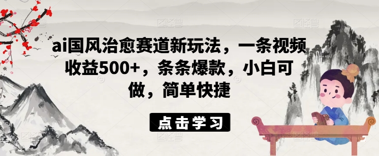 ai国风治愈赛道新玩法，一条视频收益500+，条条爆款，小白可做，简单快捷 - 网赚资源网-网赚资源网