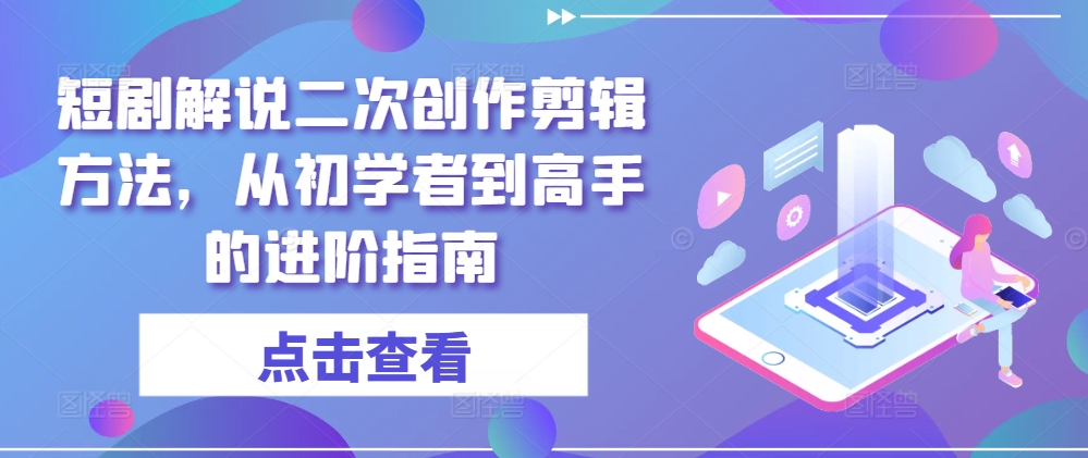 短剧解说二次创作剪辑方法，从初学者到高手的进阶指南 - 网赚资源网-网赚资源网