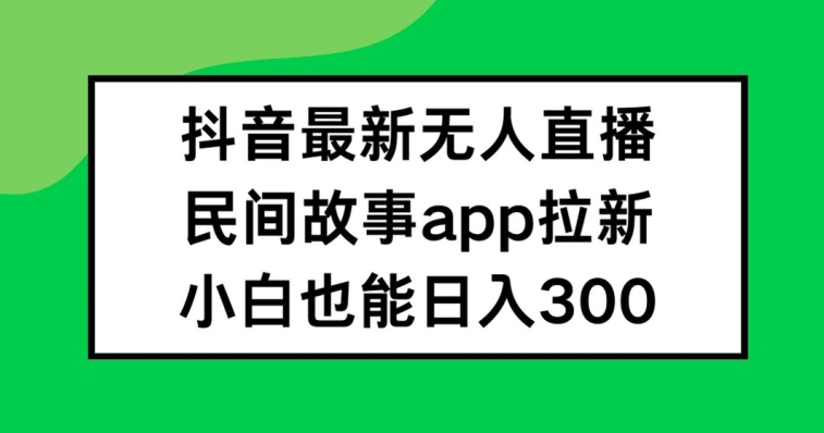 抖音无人直播，民间故事APP拉新，小白也能日入300+【揭秘】 - 网赚资源网-网赚资源网