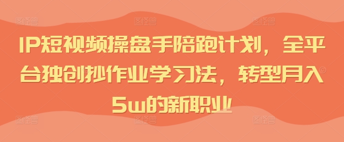 IP短视频操盘手陪跑计划，全平台独创抄作业学习法，转型月入5w的新职业 - 网赚资源网-网赚资源网