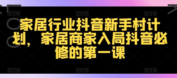 家居行业抖音新手村计划，家居商家入局抖音必修的第一课 - 网赚资源网-网赚资源网