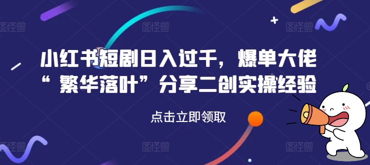 小红书短剧日入过千，爆单大佬“繁华落叶”分享二创实操经验 - 网赚资源网-网赚资源网