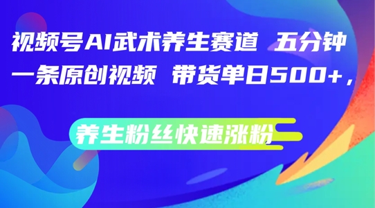 视频号AI武术养生赛道，五分钟一条原创视频，带货单日几张，养生粉丝快速涨粉【揭秘】 - 网赚资源网-网赚资源网