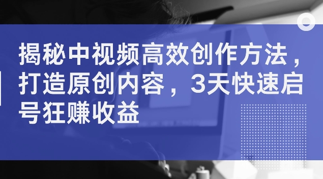 揭秘中视频高效创作方法，打造原创内容，3天快速启号狂赚收益【揭秘】 - 网赚资源网-网赚资源网