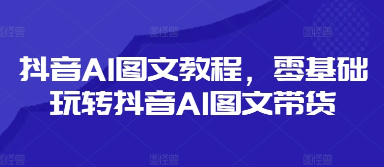 抖音AI图文教程，零基础玩转抖音AI图文带货 - 网赚资源网-网赚资源网