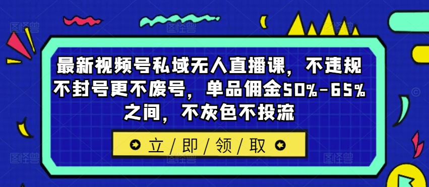 最新视频号私域无人直播课，不违规不封号更不废号，单品佣金50%-65%之间，不灰色不投流 - 网赚资源网-网赚资源网