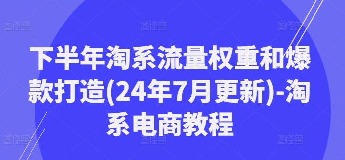 下半年淘系流量权重和爆款打造(24年7月更新)-淘系电商教程 - 网赚资源网-网赚资源网