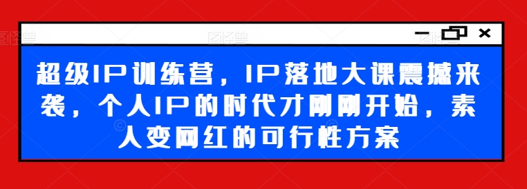 超级IP训练营，IP落地大课震撼来袭，个人IP的时代才刚刚开始，素人变网红的可行性方案 - 网赚资源网-网赚资源网