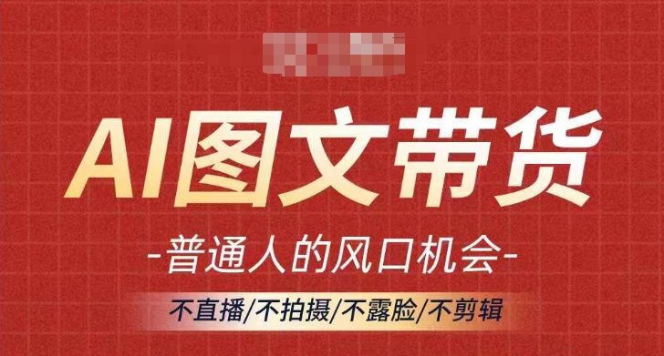 AI图文带货流量新趋势，普通人的风口机会，不直播/不拍摄/不露脸/不剪辑，轻松实现月入过万 - 网赚资源网-网赚资源网