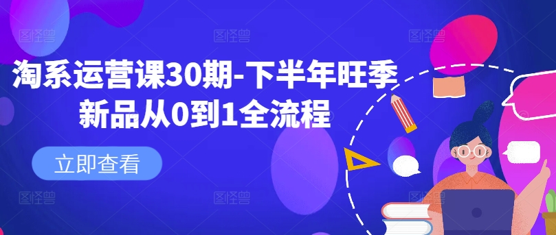 淘系运营课30期-下半年旺季新品从0到1全流程 - 网赚资源网-网赚资源网