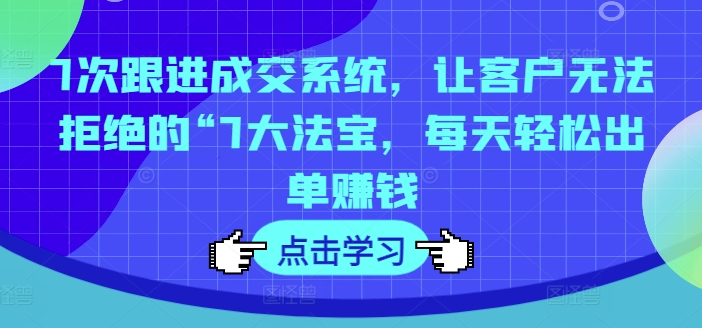 7次跟进成交系统，让客户无法拒绝的“7大法宝，每天轻松出单赚钱 - 网赚资源网-网赚资源网