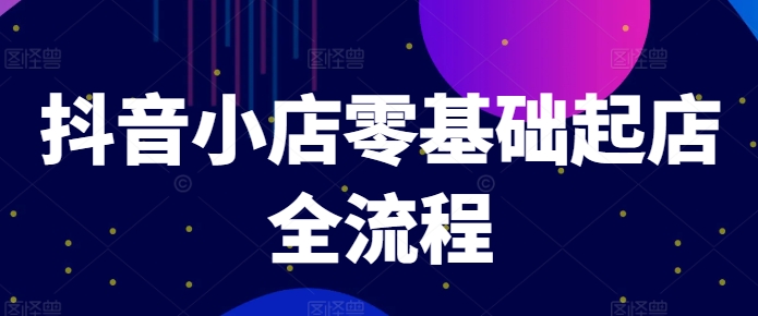 抖音小店零基础起店全流程，快速打造单品爆款技巧、商品卡引流模式与推流算法等 - 网赚资源网-网赚资源网