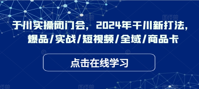 千川实操闭门会，2024年干川新打法，爆品/实战/短视频/全域/商品卡 - 网赚资源网-网赚资源网