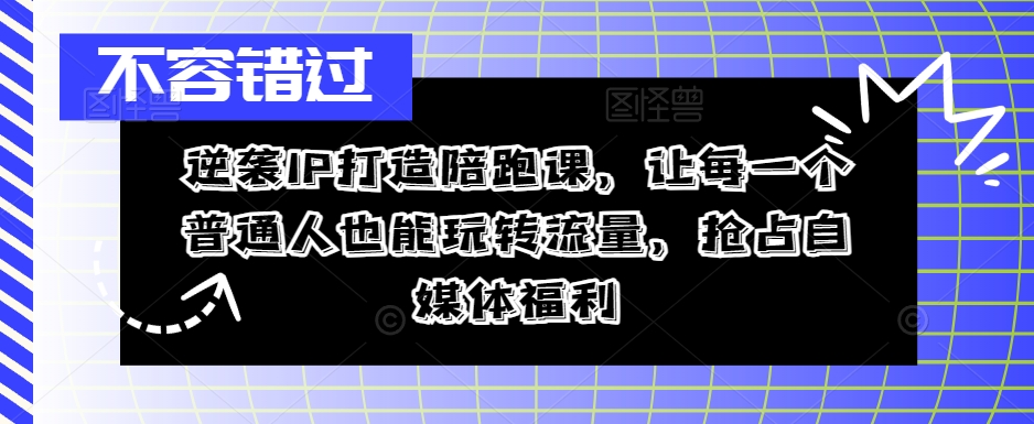 逆袭IP打造陪跑课，让每一个普通人也能玩转流量，抢占自媒体福利 - 网赚资源网-网赚资源网