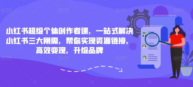 小红书超级个体创作者课，一站式解决小红书三大刚需，帮你实现资源链接，高效变现，升级品牌 - 网赚资源网-网赚资源网