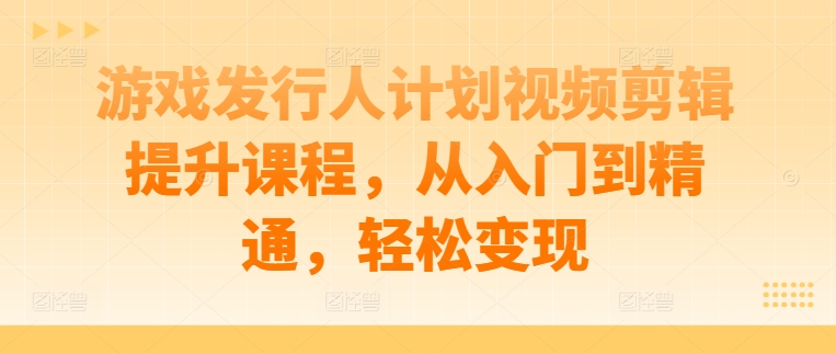 游戏发行人计划视频剪辑提升课程，从入门到精通，轻松变现 - 网赚资源网-网赚资源网