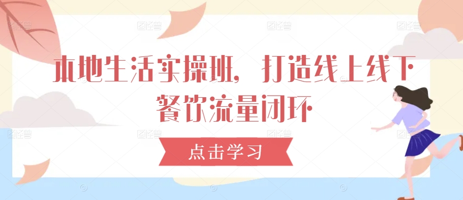 本地生活实操班，打造线上线下餐饮流量闭环 - 网赚资源网-网赚资源网